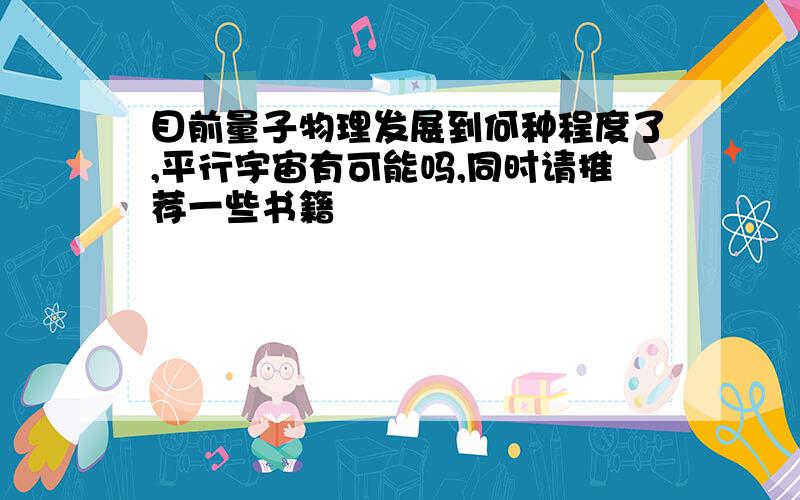 目前量子物理发展到何种程度了,平行宇宙有可能吗,同时请推荐一些书籍