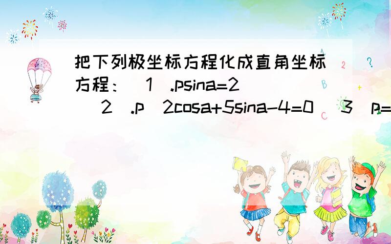 把下列极坐标方程化成直角坐标方程：(1).psina=2 (2).p(2cosa+5sina-4=0 (3)p=-10