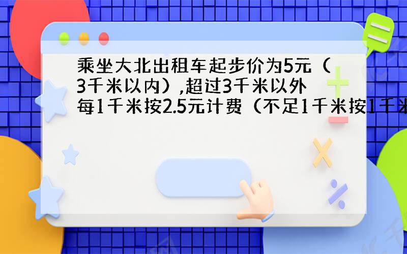 乘坐大北出租车起步价为5元（3千米以内）,超过3千米以外每1千米按2.5元计费（不足1千米按1千米收费）.小