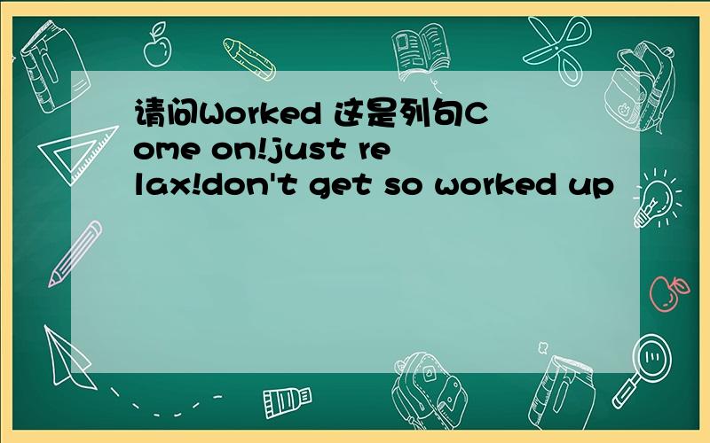 请问Worked 这是列句Come on!just relax!don't get so worked up