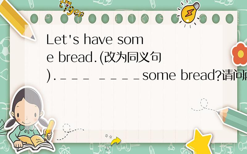 Let's have some bread.(改为同义句).＿＿＿ ＿＿＿＿some bread?请问两个空怎么填.