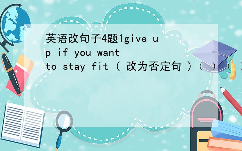 英语改句子4题1give up if you want to stay fit ( 改为否定句 )（ ）（ ）up if