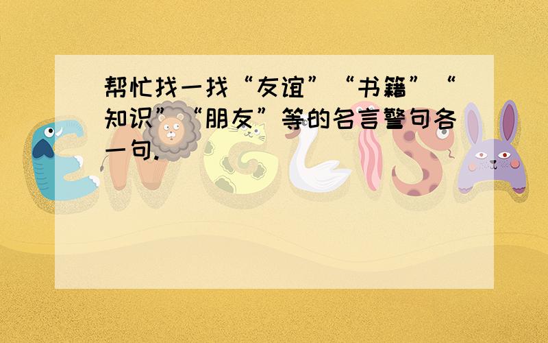 帮忙找一找“友谊”“书籍”“知识”“朋友”等的名言警句各一句.