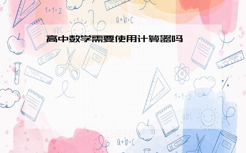 高中数学需要使用计算器吗