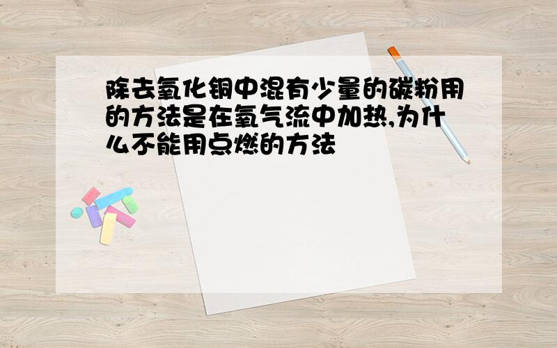 除去氧化铜中混有少量的碳粉用的方法是在氧气流中加热,为什么不能用点燃的方法