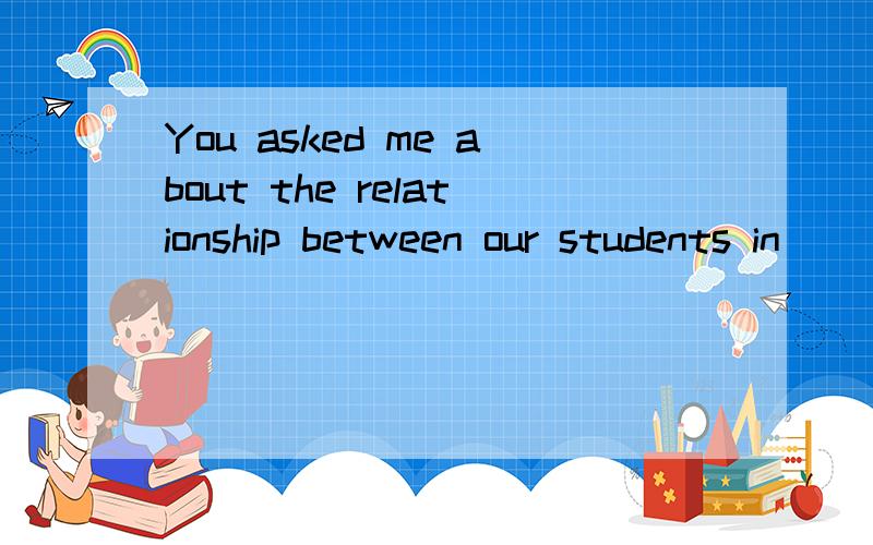 You asked me about the relationship between our students in