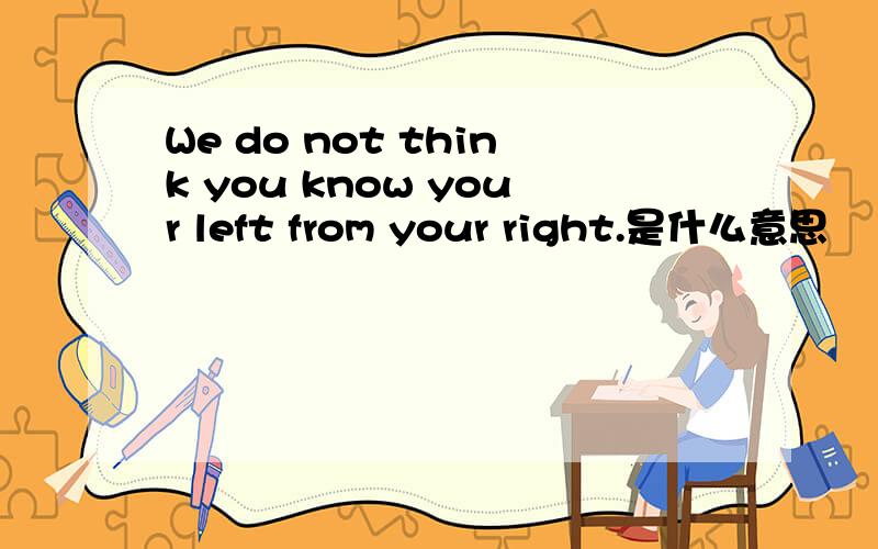 We do not think you know your left from your right.是什么意思