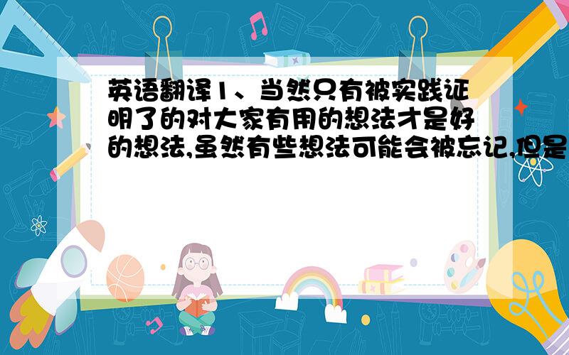 英语翻译1、当然只有被实践证明了的对大家有用的想法才是好的想法,虽然有些想法可能会被忘记,但是这些想法对那个改变世界的想