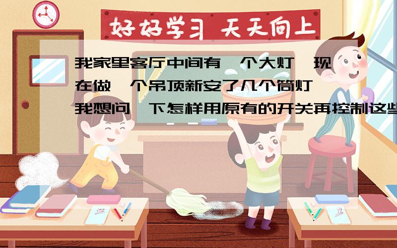 我家里客厅中间有一个大灯,现在做一个吊顶新安了几个筒灯,我想问一下怎样用原有的开关再控制这些筒灯