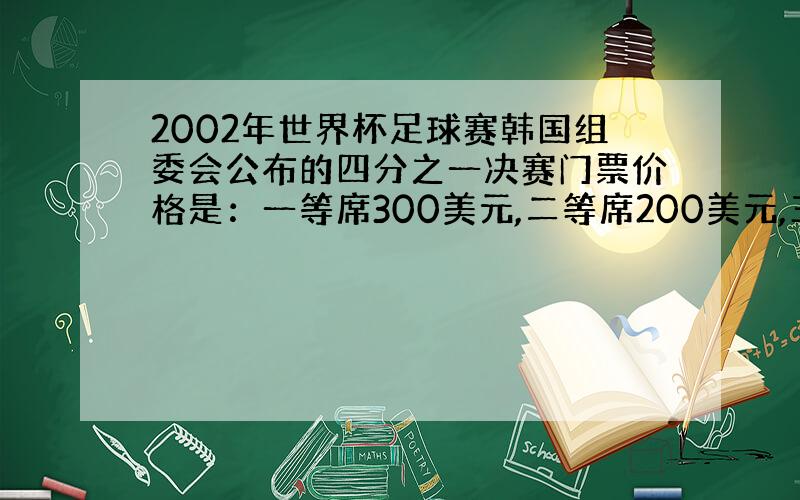 2002年世界杯足球赛韩国组委会公布的四分之一决赛门票价格是：一等席300美元,二等席200美元,三等席125美