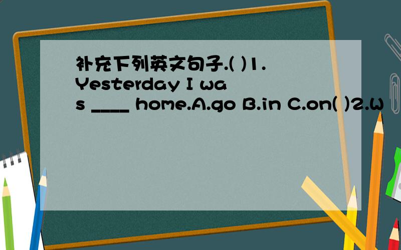 补充下列英文句子.( )1.Yesterday I was ____ home.A.go B.in C.on( )2.W