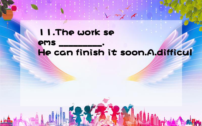 11.The work seems _________.He can finish it soon.A.difficul