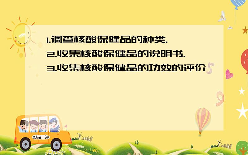 1.调查核酸保健品的种类. 2.收集核酸保健品的说明书.3.收集核酸保健品的功效的评价