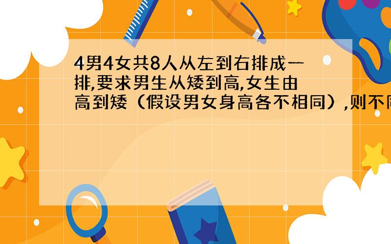 4男4女共8人从左到右排成一排,要求男生从矮到高,女生由高到矮（假设男女身高各不相同）,则不同的排法数