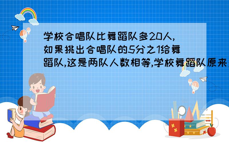 学校合唱队比舞蹈队多20人,如果挑出合唱队的5分之1给舞蹈队,这是两队人数相等,学校舞蹈队原来多少人?