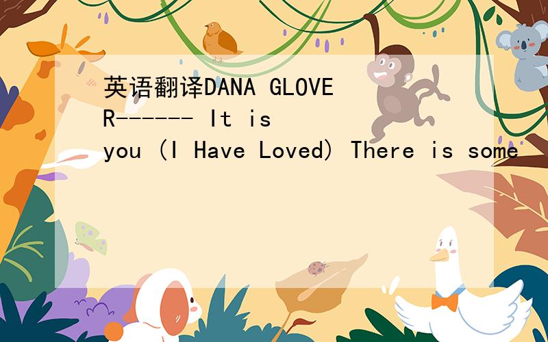 英语翻译DANA GLOVER------ It is you (I Have Loved) There is some