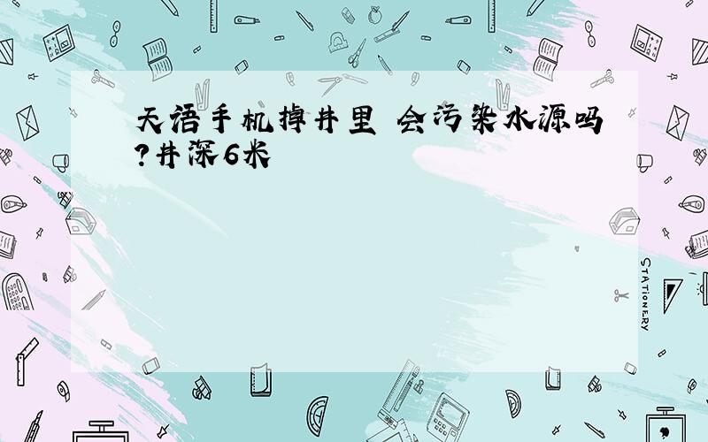 天语手机掉井里 会污染水源吗?井深6米