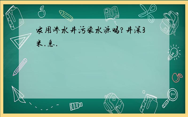 家用渗水井污染水源吗?井深3米.急.