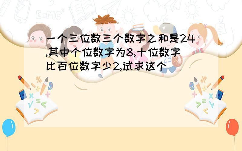 一个三位数三个数字之和是24,其中个位数字为8,十位数字比百位数字少2,试求这个