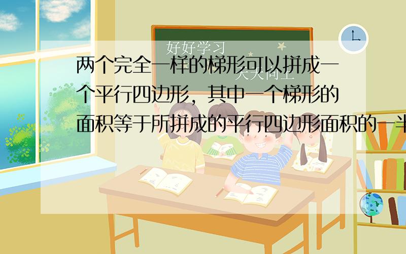 两个完全一样的梯形可以拼成一个平行四边形，其中一个梯形的面积等于所拼成的平行四边形面积的一半． ___ ．（判断对错）