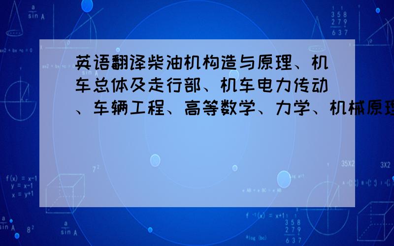 英语翻译柴油机构造与原理、机车总体及走行部、机车电力传动、车辆工程、高等数学、力学、机械原理、机械设计、机械制造技术、电