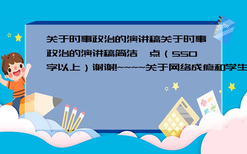 关于时事政治的演讲稿关于时事政治的演讲稿简洁一点（550字以上）谢谢!~~~~关于网络成瘾和学生的演讲稿