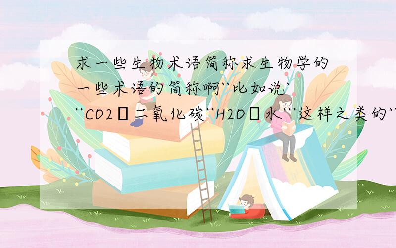 求一些生物术语简称求生物学的一些术语的简称啊``比如说```CO2湜二氧化碳``H2O湜水```这样之类的``越多越好`