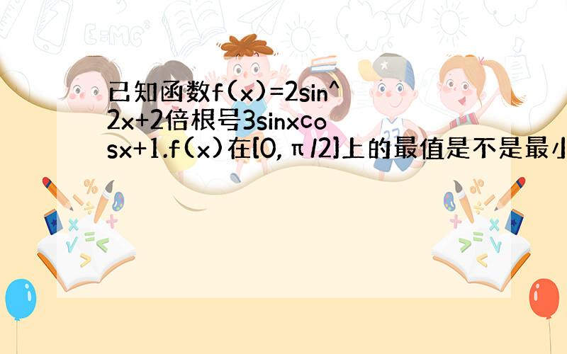 已知函数f(x)=2sin^2x+2倍根号3sinxcosx+1.f(x)在[0,π/2]上的最值是不是最小为1,最大为