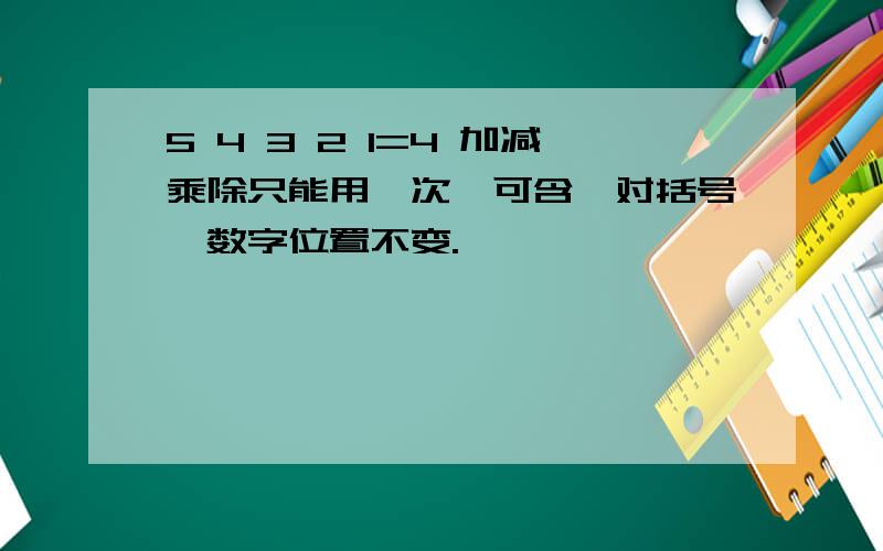 5 4 3 2 1=4 加减乘除只能用一次,可含一对括号,数字位置不变.