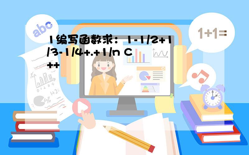 1编写函数求：1-1/2+1/3-1/4+.+1/n C++