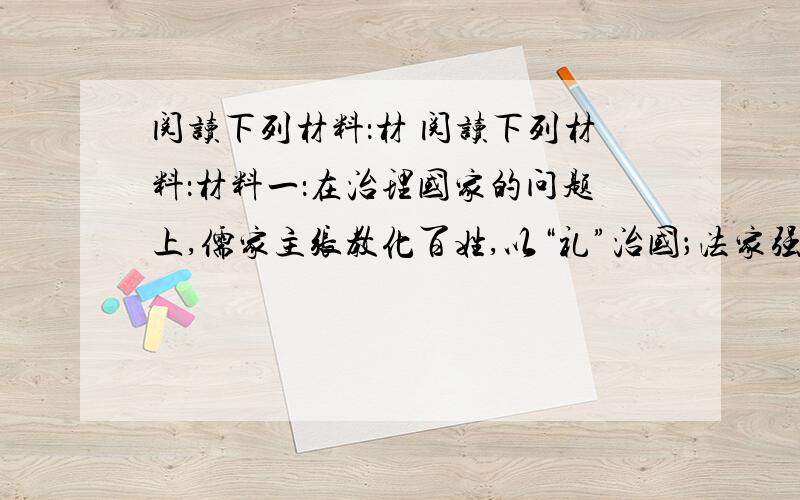 阅读下列材料：材 阅读下列材料：材料一：在治理国家的问题上,儒家主张教化百姓,以“礼”治国；法家强调用“判罚”加强统治；