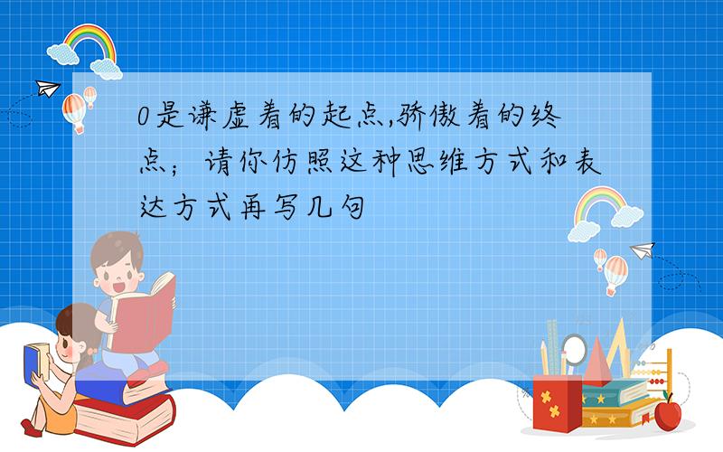 0是谦虚着的起点,骄傲着的终点；请你仿照这种思维方式和表达方式再写几句