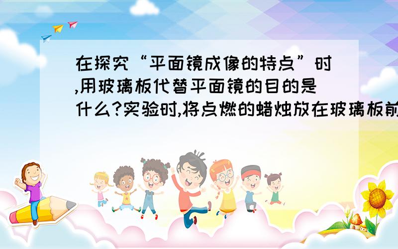 在探究“平面镜成像的特点”时,用玻璃板代替平面镜的目的是什么?实验时,将点燃的蜡烛放在玻璃板前,眼睛应该在玻璃板的前还是