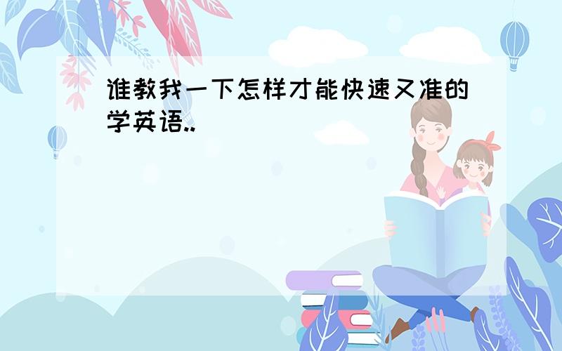 谁教我一下怎样才能快速又准的学英语..