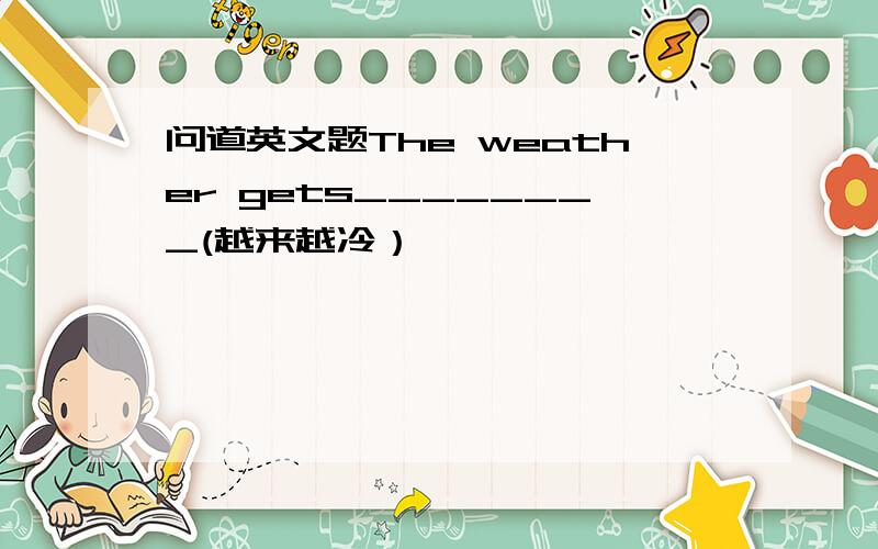 问道英文题The weather gets________(越来越冷）