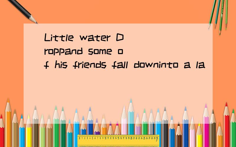 Little water Droppand some of his friends fall downinto a la