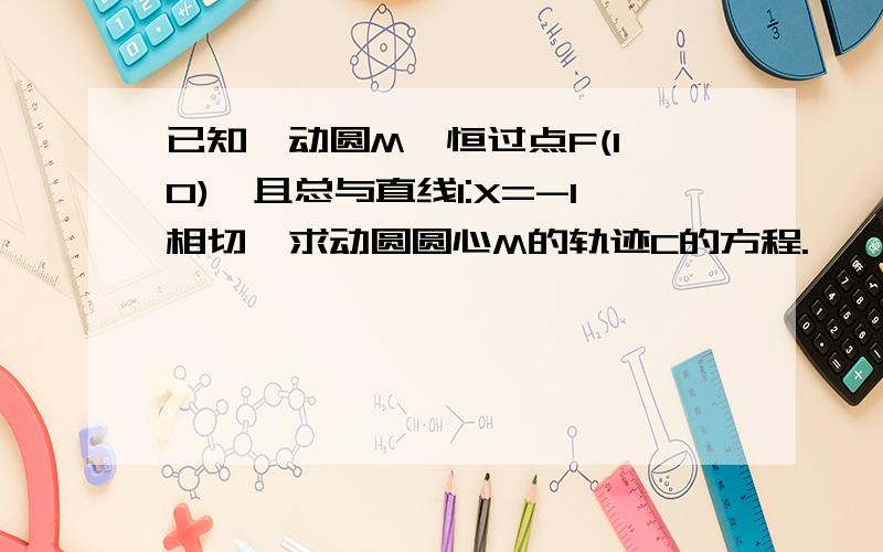 已知一动圆M,恒过点F(1,0),且总与直线l:X=-1相切,求动圆圆心M的轨迹C的方程.