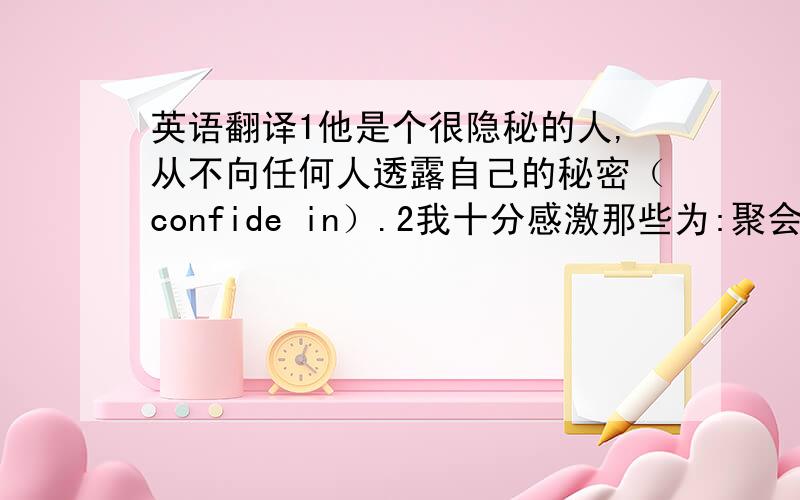 英语翻译1他是个很隐秘的人,从不向任何人透露自己的秘密（confide in）.2我十分感激那些为:聚会取得圆满成功而不