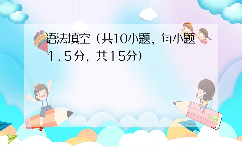 语法填空（共10小题，每小题１.５分，共１5分）