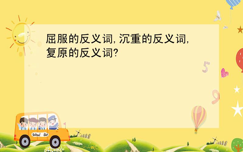 屈服的反义词,沉重的反义词,复原的反义词?