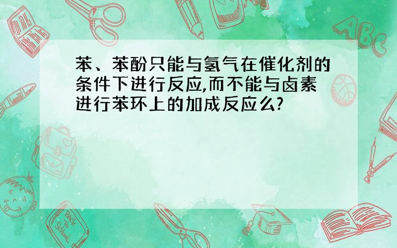 苯、苯酚只能与氢气在催化剂的条件下进行反应,而不能与卤素进行苯环上的加成反应么?