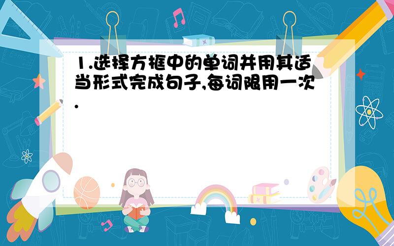 1.选择方框中的单词并用其适当形式完成句子,每词限用一次.