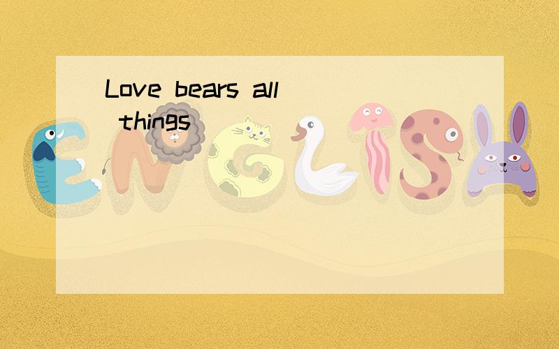 Love bears all things