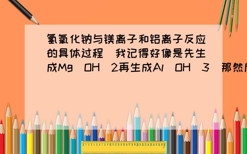 氢氧化钠与镁离子和铝离子反应的具体过程（我记得好像是先生成Mg(OH)2再生成Al(OH)3)那然后来?