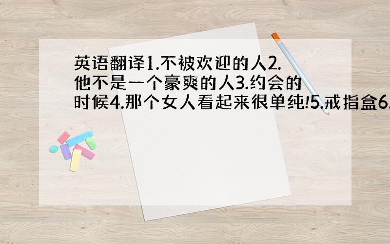 英语翻译1.不被欢迎的人2.他不是一个豪爽的人3.约会的时候4.那个女人看起来很单纯!5.戒指盒6.他是什么样的人并不重