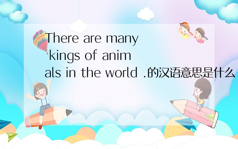 There are many kings of animals in the world .的汉语意思是什么