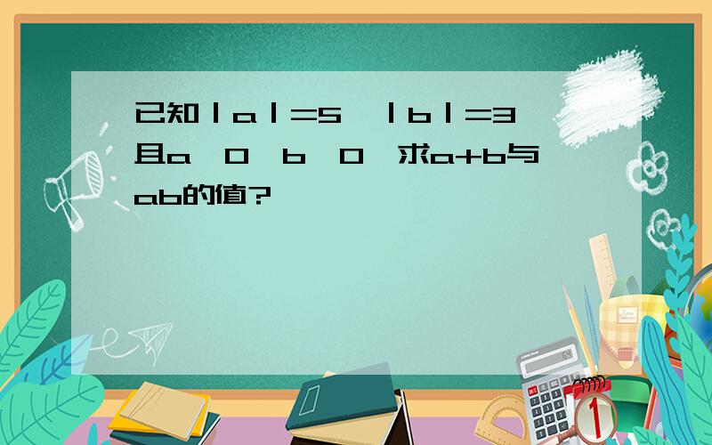 已知｜a｜=5,｜b｜=3,且a>0,b>0,求a+b与ab的值?