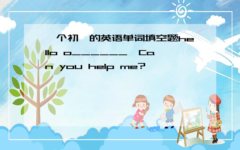 一个初一的英语单词填空题hello o______,Can you help me?