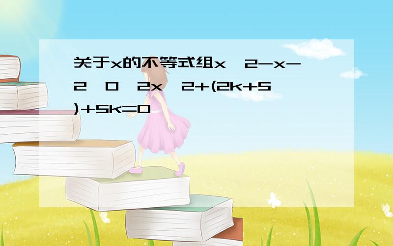 关于x的不等式组x^2-x-2>0,2x^2+(2k+5)+5k=0