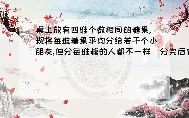 桌上放有四堆个数相同的糖果,现将每堆糖果平均分给若干个小朋友,但分每堆糖的人都不一样．分完后有一个小朋友从四堆中分得的糖